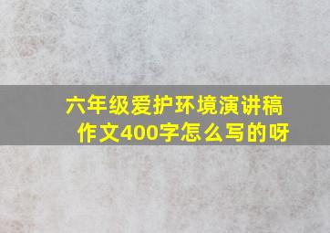 六年级爱护环境演讲稿作文400字怎么写的呀