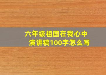 六年级祖国在我心中演讲稿100字怎么写