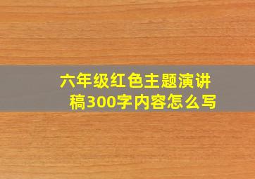 六年级红色主题演讲稿300字内容怎么写