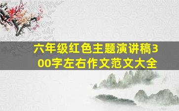 六年级红色主题演讲稿300字左右作文范文大全