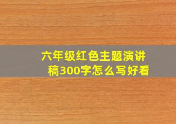 六年级红色主题演讲稿300字怎么写好看