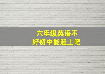 六年级英语不好初中能赶上吧