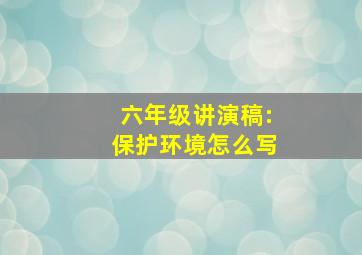 六年级讲演稿:保护环境怎么写