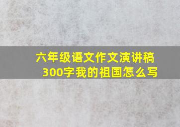 六年级语文作文演讲稿300字我的祖国怎么写