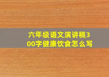 六年级语文演讲稿300字健康饮食怎么写