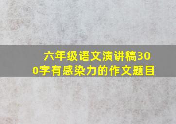 六年级语文演讲稿300字有感染力的作文题目