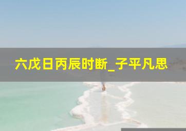 六戊日丙辰时断_子平凡思