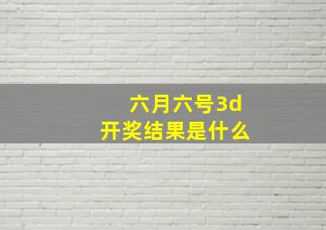 六月六号3d开奖结果是什么