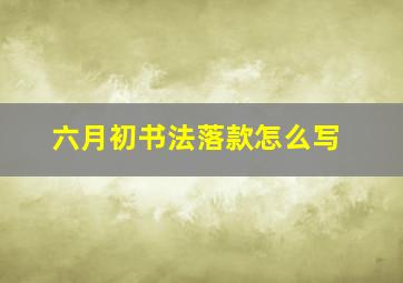 六月初书法落款怎么写