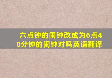 六点钟的闹钟改成为6点40分钟的闹钟对吗英语翻译