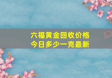 六福黄金回收价格今日多少一克最新