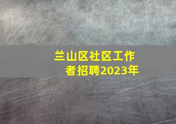 兰山区社区工作者招聘2023年