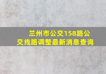 兰州市公交158路公交线路调整最新消息查询