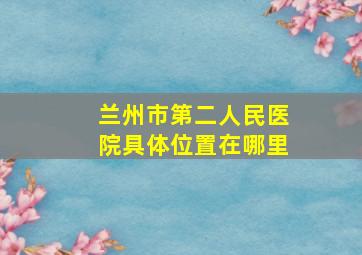 兰州市第二人民医院具体位置在哪里