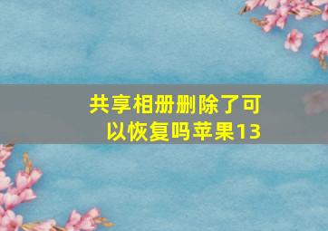 共享相册删除了可以恢复吗苹果13