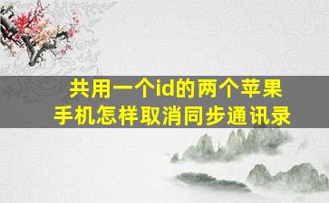 共用一个id的两个苹果手机怎样取消同步通讯录