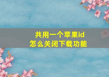 共用一个苹果id怎么关闭下载功能