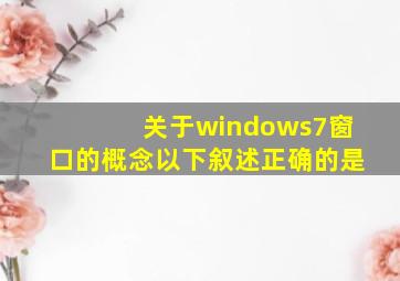 关于windows7窗口的概念以下叙述正确的是