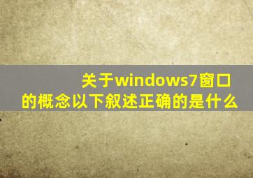 关于windows7窗口的概念以下叙述正确的是什么