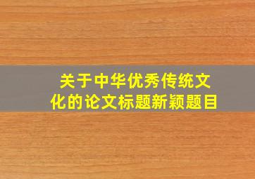 关于中华优秀传统文化的论文标题新颖题目