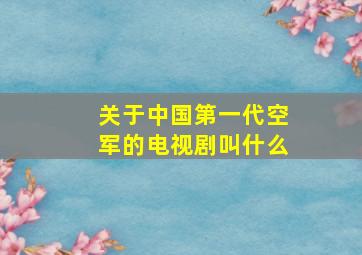 关于中国第一代空军的电视剧叫什么