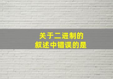 关于二进制的叙述中错误的是