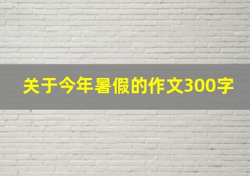 关于今年暑假的作文300字