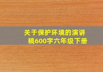 关于保护环境的演讲稿600字六年级下册