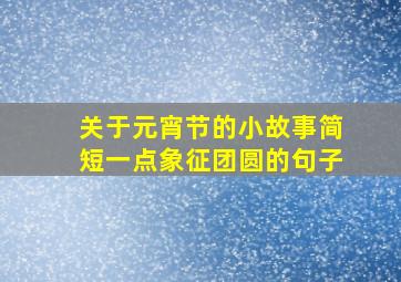 关于元宵节的小故事简短一点象征团圆的句子