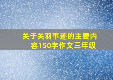 关于关羽事迹的主要内容150字作文三年级