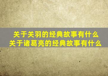 关于关羽的经典故事有什么关于诸葛亮的经典故事有什么