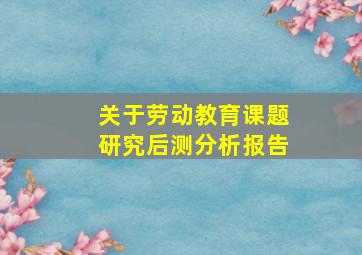 关于劳动教育课题研究后测分析报告