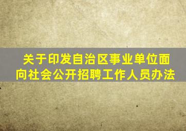 关于印发自治区事业单位面向社会公开招聘工作人员办法