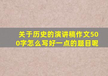 关于历史的演讲稿作文500字怎么写好一点的题目呢