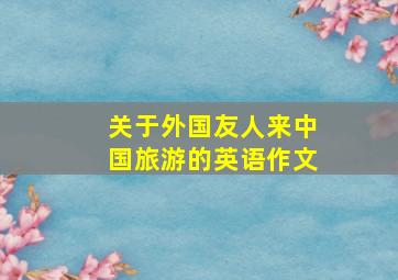 关于外国友人来中国旅游的英语作文