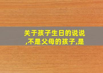 关于孩子生日的说说,不是父母的孩子,是