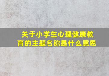 关于小学生心理健康教育的主题名称是什么意思