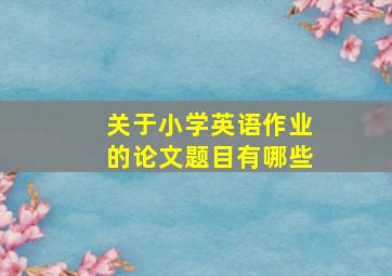 关于小学英语作业的论文题目有哪些