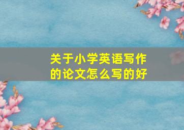 关于小学英语写作的论文怎么写的好