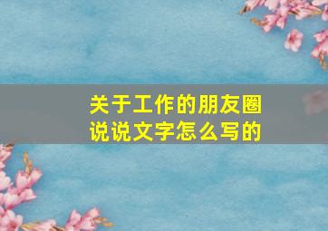 关于工作的朋友圈说说文字怎么写的