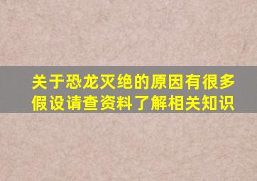 关于恐龙灭绝的原因有很多假设请查资料了解相关知识