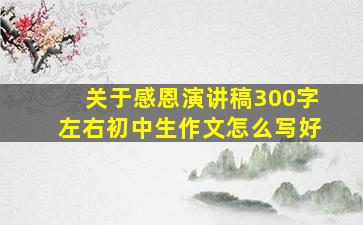 关于感恩演讲稿300字左右初中生作文怎么写好