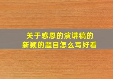 关于感恩的演讲稿的新颖的题目怎么写好看