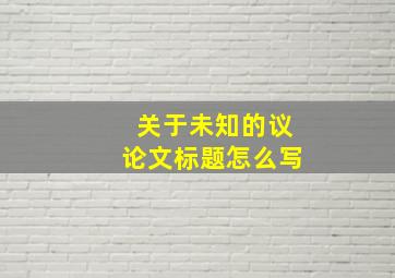 关于未知的议论文标题怎么写