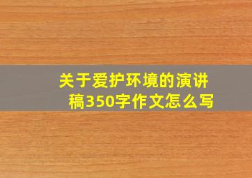 关于爱护环境的演讲稿350字作文怎么写