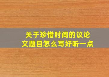 关于珍惜时间的议论文题目怎么写好听一点