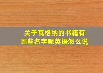 关于瓦格纳的书籍有哪些名字呢英语怎么说