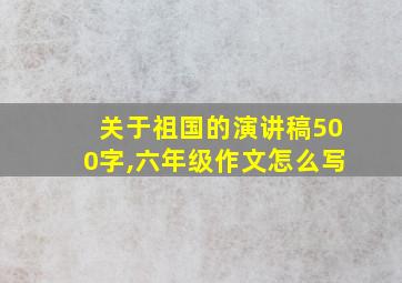 关于祖国的演讲稿500字,六年级作文怎么写