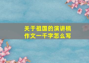 关于祖国的演讲稿作文一千字怎么写