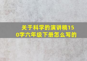 关于科学的演讲稿150字六年级下册怎么写的